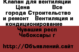 Клапан для вентиляции › Цена ­ 5 000 - Все города Строительство и ремонт » Вентиляция и кондиционирование   . Чувашия респ.,Чебоксары г.